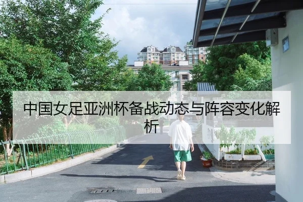 中国女足亚洲杯备战动态与阵容变化解析