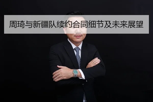 周琦与新疆队续约合同细节及未来展望