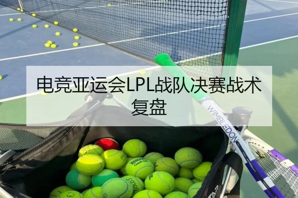 电竞亚运会LPL战队决赛战术复盘